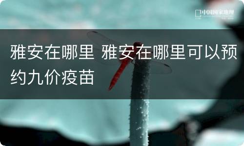 雅安在哪里 雅安在哪里可以预约九价疫苗