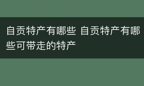 自贡特产有哪些 自贡特产有哪些可带走的特产