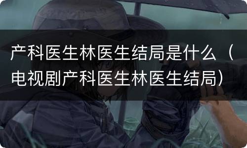 产科医生林医生结局是什么（电视剧产科医生林医生结局）