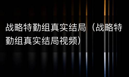 战略特勤组真实结局（战略特勤组真实结局视频）
