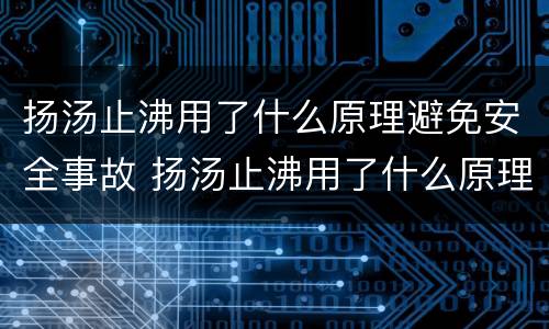 扬汤止沸用了什么原理避免安全事故 扬汤止沸用了什么原理来避免安全事故