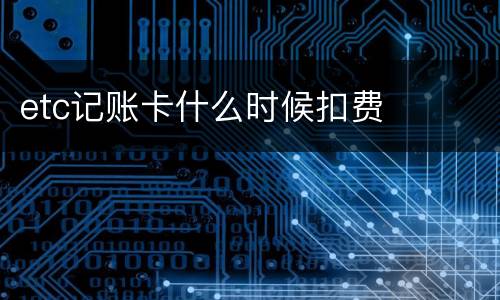 etc记账卡什么时候扣费