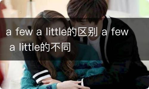 a few a little的区别 a few a little的不同