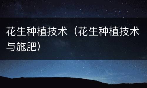 花生种植技术（花生种植技术与施肥）