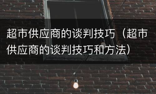超市供应商的谈判技巧（超市供应商的谈判技巧和方法）
