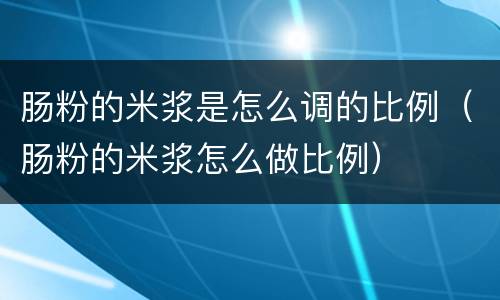 肠粉的米浆是怎么调的比例（肠粉的米浆怎么做比例）