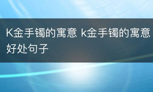 K金手镯的寓意 k金手镯的寓意好处句子