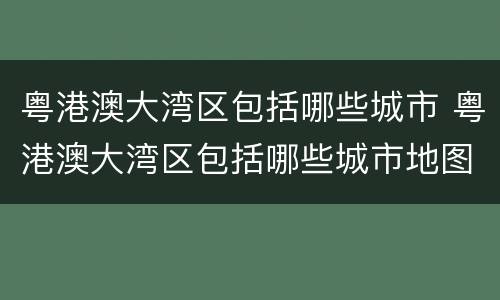 粤港澳大湾区包括哪些城市 粤港澳大湾区包括哪些城市地图