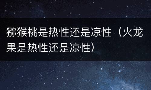 猕猴桃是热性还是凉性（火龙果是热性还是凉性）