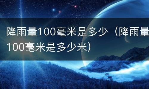 降雨量100毫米是多少（降雨量100毫米是多少米）
