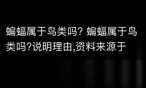 蝙蝠属于鸟类吗? 蝙蝠属于鸟类吗?说明理由,资料来源于