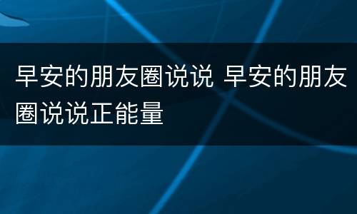 早安的朋友圈说说 早安的朋友圈说说正能量