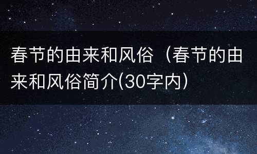 春节的由来和风俗（春节的由来和风俗简介(30字内）
