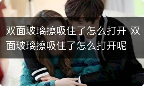 双面玻璃擦吸住了怎么打开 双面玻璃擦吸住了怎么打开呢