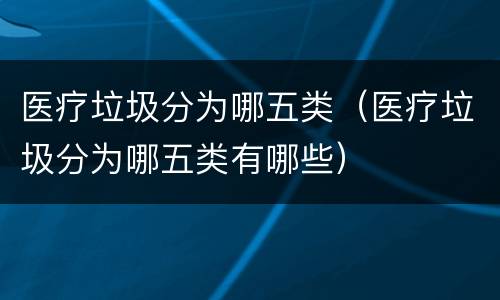 医疗垃圾分为哪五类（医疗垃圾分为哪五类有哪些）