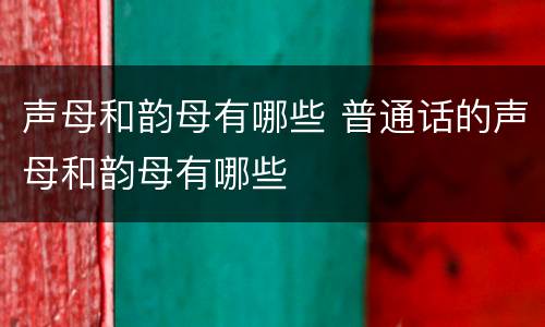 声母和韵母有哪些 普通话的声母和韵母有哪些