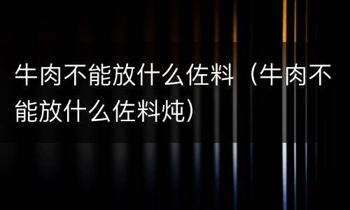 牛肉不能放什么佐料（牛肉不能放什么佐料炖）