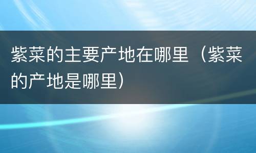 紫菜的主要产地在哪里（紫菜的产地是哪里）