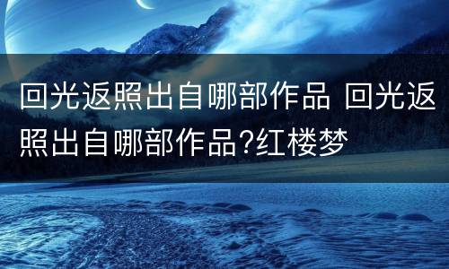 回光返照出自哪部作品 回光返照出自哪部作品?红楼梦