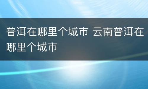普洱在哪里个城市 云南普洱在哪里个城市