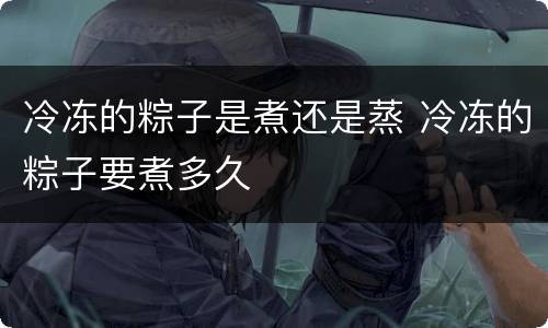 冷冻的粽子是煮还是蒸 冷冻的粽子要煮多久
