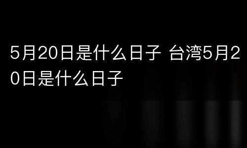 5月20日是什么日子 台湾5月20日是什么日子