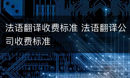 法语翻译收费标准 法语翻译公司收费标准