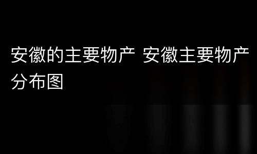 安徽的主要物产 安徽主要物产分布图