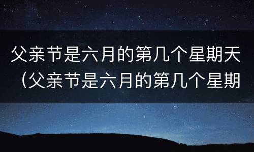父亲节是六月的第几个星期天（父亲节是六月的第几个星期天?）