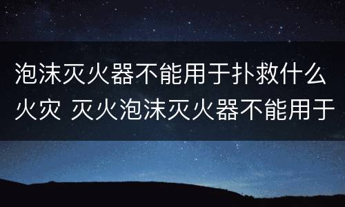 泡沫灭火器不能用于扑救什么火灾 灭火泡沫灭火器不能用于扑救什么火灾