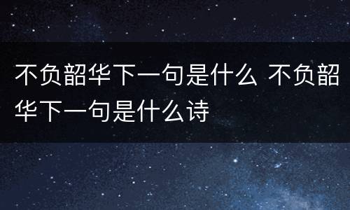 不负韶华下一句是什么 不负韶华下一句是什么诗