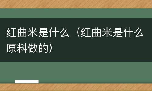 红曲米是什么（红曲米是什么原料做的）