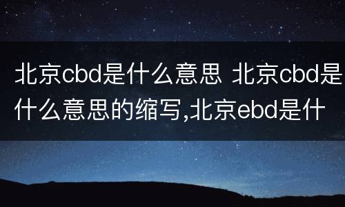 北京cbd是什么意思 北京cbd是什么意思的缩写,北京ebd是什么意思