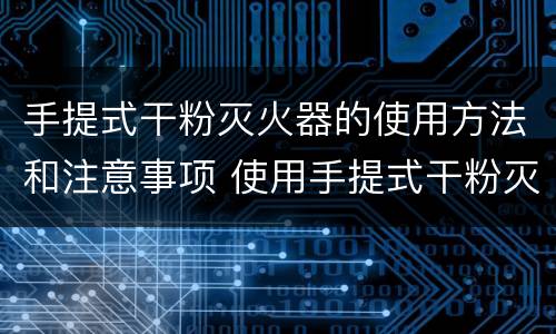 手提式干粉灭火器的使用方法和注意事项 使用手提式干粉灭火器应注意哪些事项