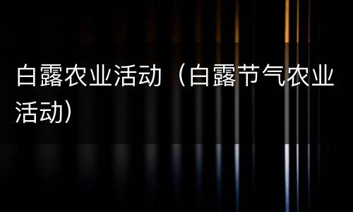 白露农业活动（白露节气农业活动）