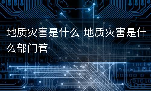 地质灾害是什么 地质灾害是什么部门管