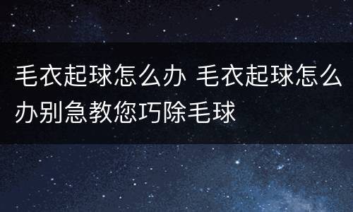 毛衣起球怎么办 毛衣起球怎么办别急教您巧除毛球
