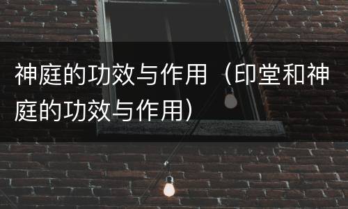 神庭的功效与作用（印堂和神庭的功效与作用）