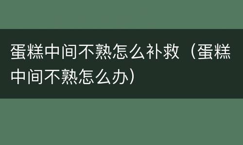 蛋糕中间不熟怎么补救（蛋糕中间不熟怎么办）