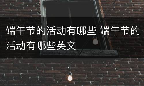 端午节的活动有哪些 端午节的活动有哪些英文