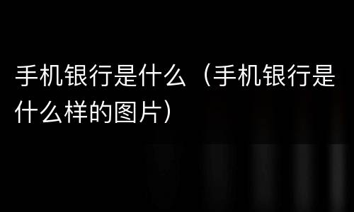 手机银行是什么（手机银行是什么样的图片）