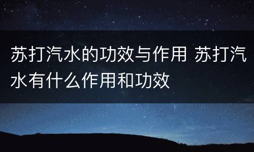 苏打汽水的功效与作用 苏打汽水有什么作用和功效