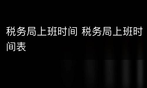 税务局上班时间 税务局上班时间表