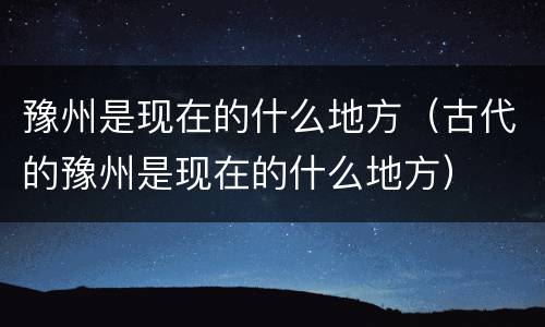 豫州是现在的什么地方（古代的豫州是现在的什么地方）