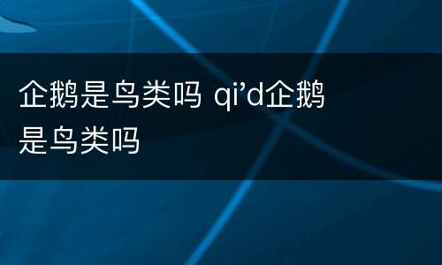 企鹅是鸟类吗 qi'd企鹅是鸟类吗