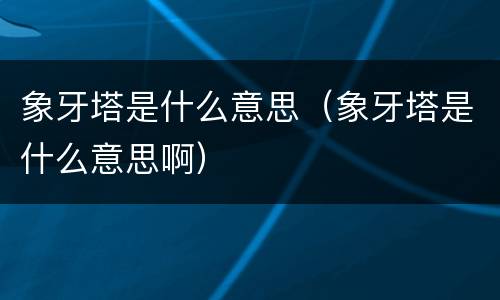 象牙塔是什么意思（象牙塔是什么意思啊）