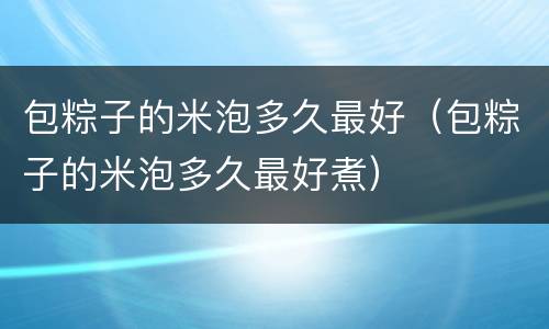 包粽子的米泡多久最好（包粽子的米泡多久最好煮）