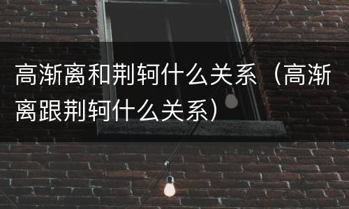 高渐离和荆轲什么关系（高渐离跟荆轲什么关系）