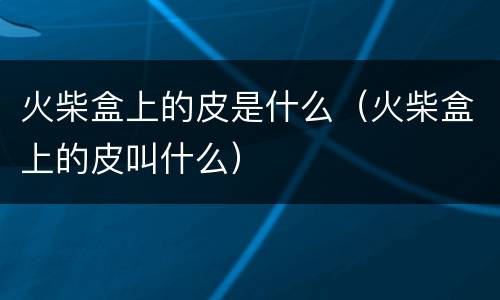 火柴盒上的皮是什么（火柴盒上的皮叫什么）