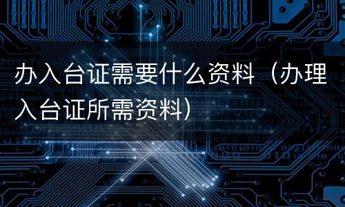 办入台证需要什么资料（办理入台证所需资料）